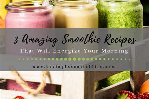 3 Amazing Smoothie Recipes That Will Energize Your Morning