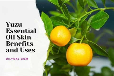 Yuzu Essential Oil Skin Benefits and Uses with Safety Precautions - Oily Gal