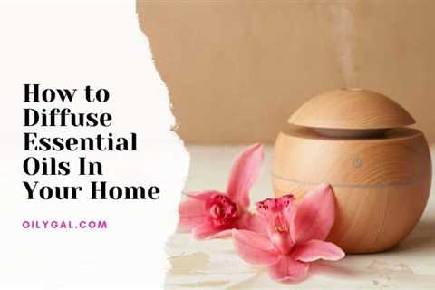 How to Diffuse Essential Oils In Your Home And Why You Should - Oily Gal