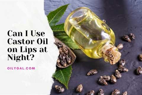 Can I Use Castor Oil on Lips at Night? - Oily Gal