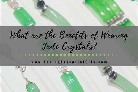 What are the Benefits of Wearing Jade Crystals? Uses and Meaning