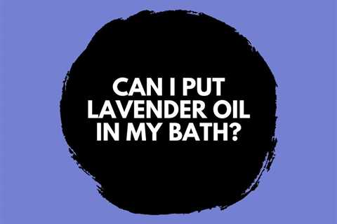 Can I Put Lavender Oil in My Bath? Benefits and Uses
