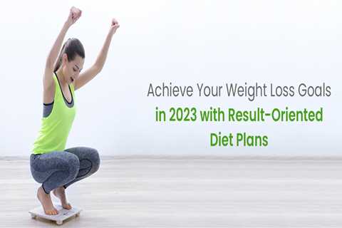 Achieve Your Weight Loss Goals in 2023 with Result-Oriented Diet Plans