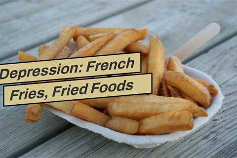 Depression: French Fries, Fried Foods May Increase Symptoms - Healthline