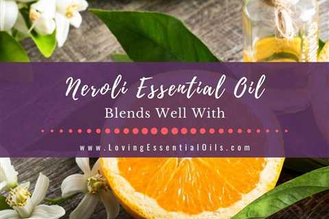 Neroli Essential Oil Blends Well With - Plus 6 Diffuser Blends