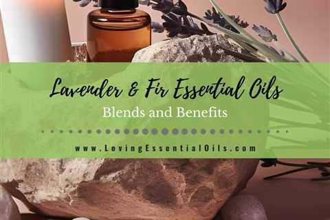 Lavender and Fir Essential Oil Blends and Benefits