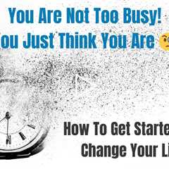You Are Not Too Busy! You Just Think You Are 🧐 How To Get Started NOW & Change Your Life 🙌
