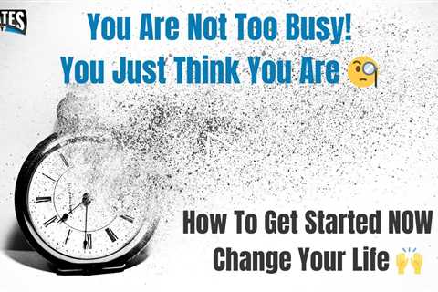 You Are Not Too Busy! You Just Think You Are 🧐 How To Get Started NOW & Change Your Life 🙌
