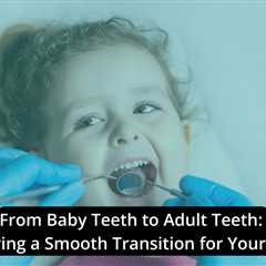 From Baby Teeth to Adult Teeth: Ensuring a Smooth Transition for Your Child
