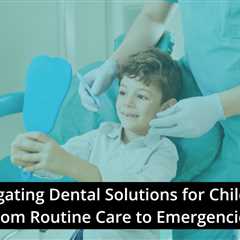 Navigating Dental Solutions for Children: From Routine Care to Emergencies: