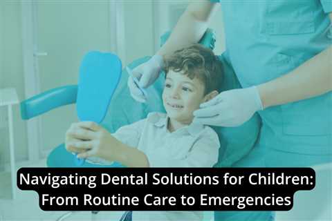 Navigating Dental Solutions for Children: From Routine Care to Emergencies: