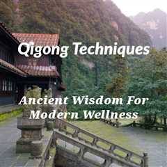 Qigong Techniques: Ancient Wisdom for Modern Wellness